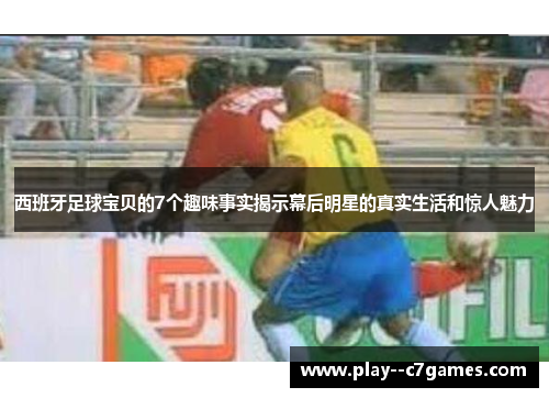 西班牙足球宝贝的7个趣味事实揭示幕后明星的真实生活和惊人魅力