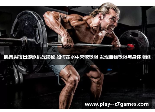 肌肉男每日游泳挑战揭秘 如何在水中突破极限 发现自我极限与身体潜能