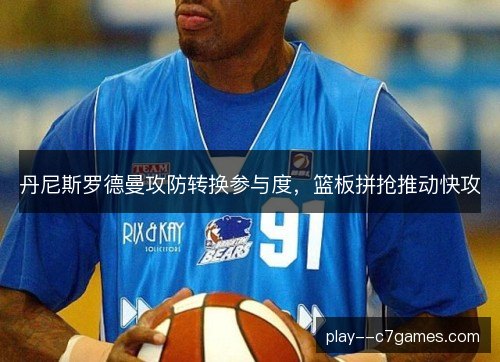 丹尼斯罗德曼攻防转换参与度，篮板拼抢推动快攻